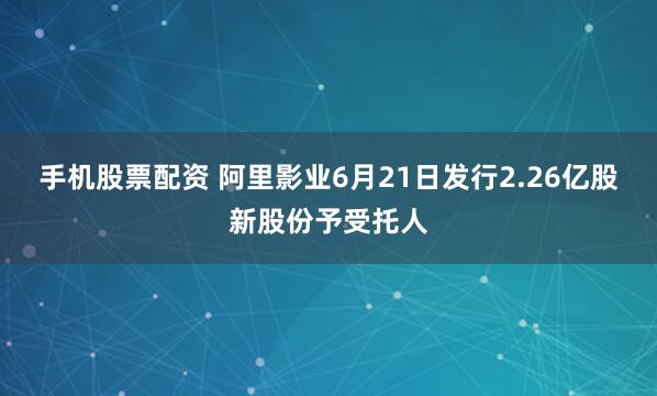 手机股票配资 阿里影业6月21日发行2.26亿股新股份予受托人