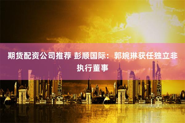 期货配资公司推荐 彭顺国际：郭婉琳获任独立非执行董事