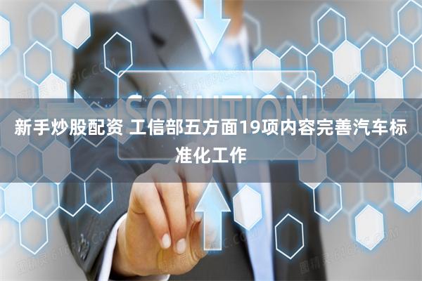 新手炒股配资 工信部五方面19项内容完善汽车标准化工作