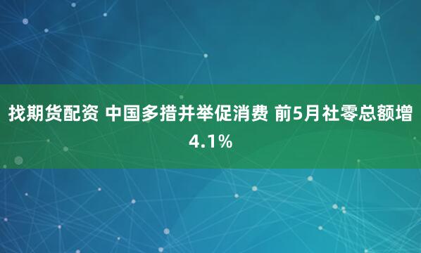 找期货配资 中国多措并举促消费 前5月社零总额增4.1%