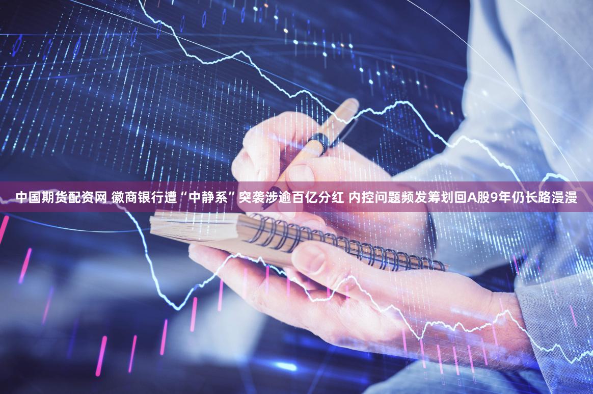 中国期货配资网 徽商银行遭“中静系”突袭涉逾百亿分红 内控问题频发筹划回A股9年仍长路漫漫