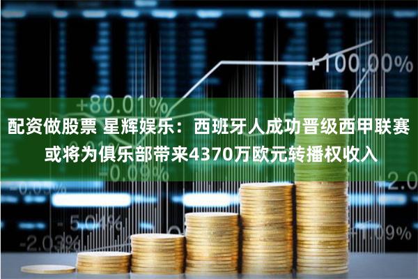 配资做股票 星辉娱乐：西班牙人成功晋级西甲联赛 或将为俱乐部带来4370万欧元转播权收入