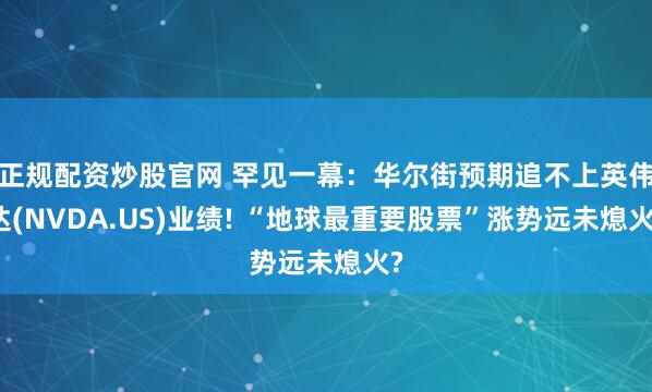 正规配资炒股官网 罕见一幕：华尔街预期追不上英伟达(NVDA.US)业绩! “地球最重要股票”涨势远未熄火?