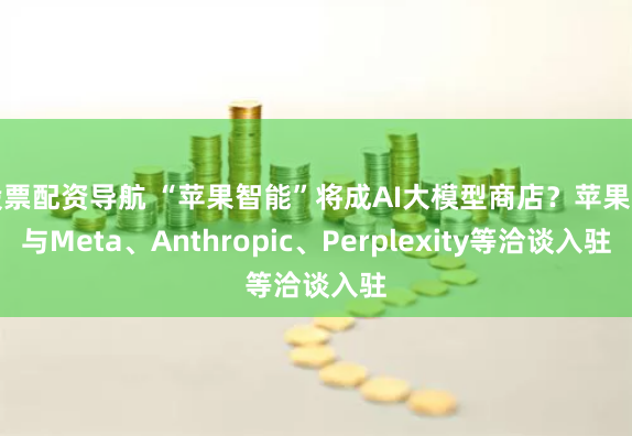 股票配资导航 “苹果智能”将成AI大模型商店？苹果正与Meta、Anthropic、Perplexity等洽谈入驻