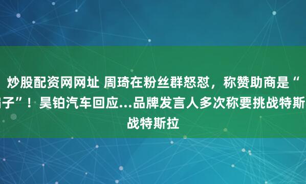 炒股配资网网址 周琦在粉丝群怒怼，称赞助商是“骗子”！昊铂汽车回应...品牌发言人多次称要挑战特斯拉