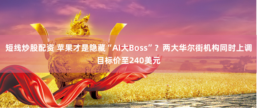 短线炒股配资 苹果才是隐藏“AI大Boss”？两大华尔街机构同时上调目标价至240美元