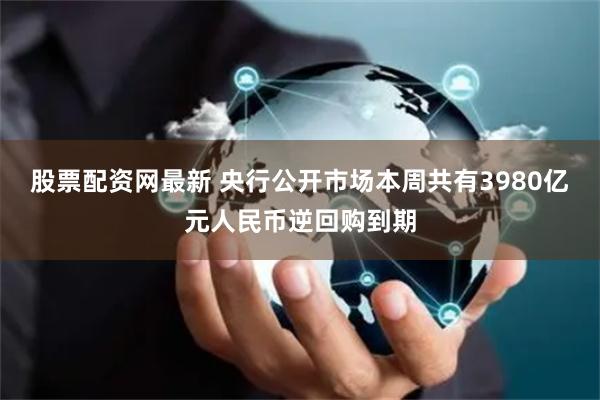 股票配资网最新 央行公开市场本周共有3980亿元人民币逆回购到期