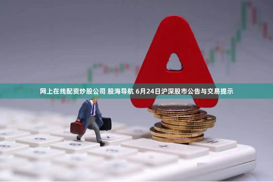 网上在线配资炒股公司 股海导航 6月24日沪深股市公告与交易提示