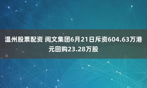 温州股票配资 阅文集团6月21日斥资604.63万港元回购23.28万股
