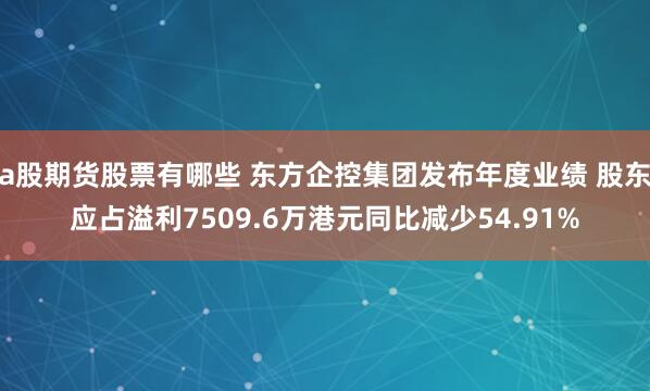 a股期货股票有哪些 东方企控集团发布年度业绩 股东应占溢利7509.6万港元同比减少54.91%