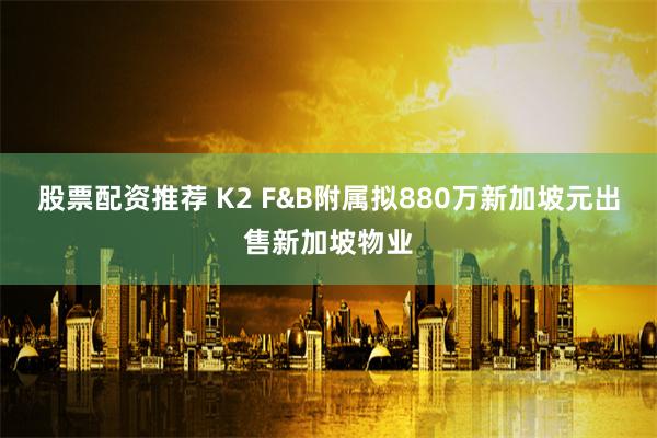 股票配资推荐 K2 F&B附属拟880万新加坡元出售新加坡物业