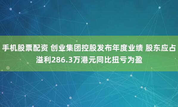 手机股票配资 创业集团控股发布年度业绩 股东应占溢利286.3万港元同比扭亏为盈