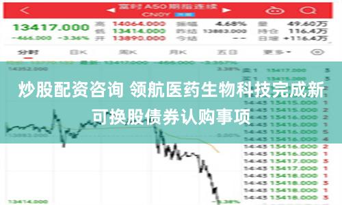 炒股配资咨询 领航医药生物科技完成新可换股债券认购事项