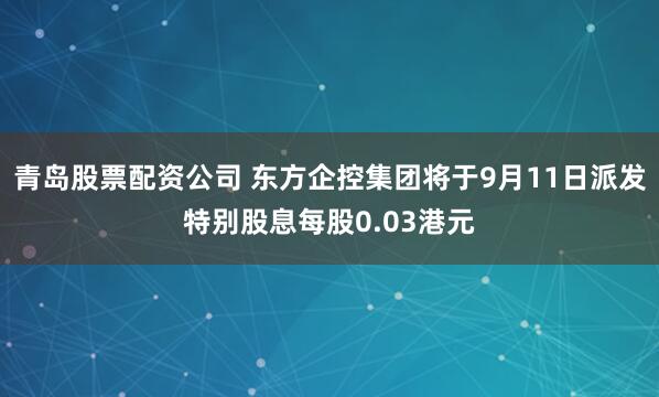 青岛股票配资公司 东方企控集团将于9月11日派发特别股息每股0.03港元