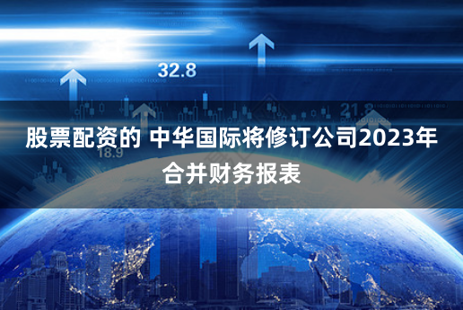 股票配资的 中华国际将修订公司2023年合并财务报表