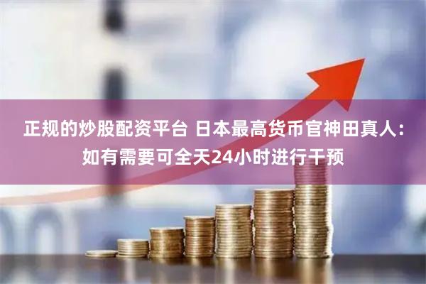 正规的炒股配资平台 日本最高货币官神田真人：如有需要可全天24小时进行干预