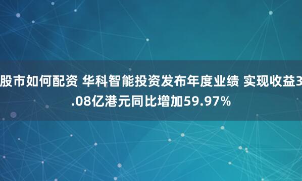 股市如何配资 华科智能投资发布年度业绩 实现收益3.08亿港元同比增加59.97%