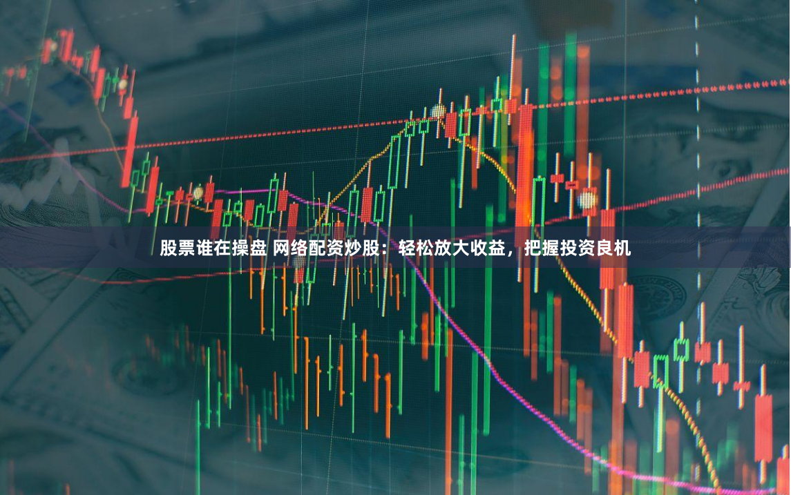 股票谁在操盘 网络配资炒股：轻松放大收益，把握投资良机