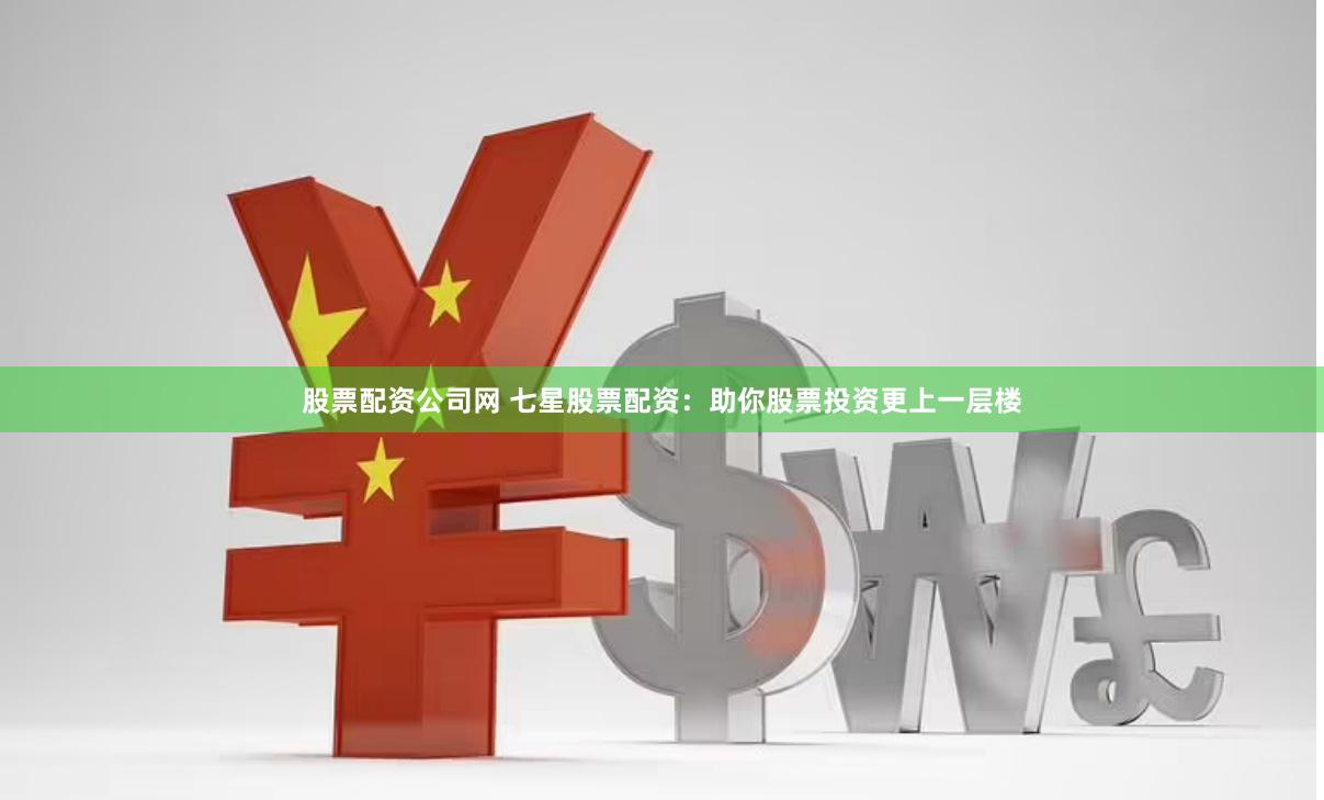 股票配资公司网 七星股票配资：助你股票投资更上一层楼