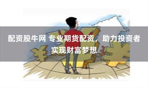 配资股牛网 专业期货配资，助力投资者实现财富梦想