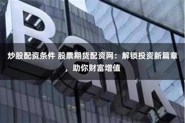 炒股配资条件 股票期货配资网：解锁投资新篇章，助你财富增值