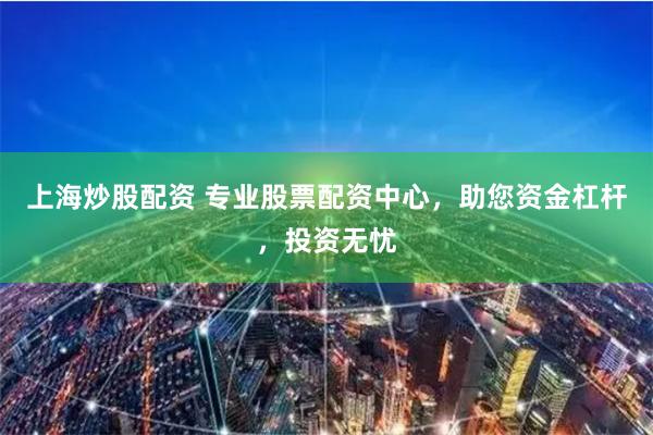 上海炒股配资 专业股票配资中心,助您资金杠杆,投资无忧