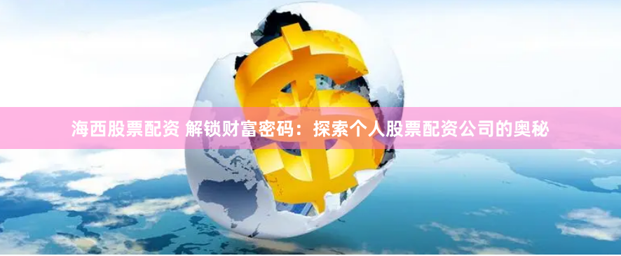 海西股票配资 解锁财富密码：探索个人股票配资公司的奥秘