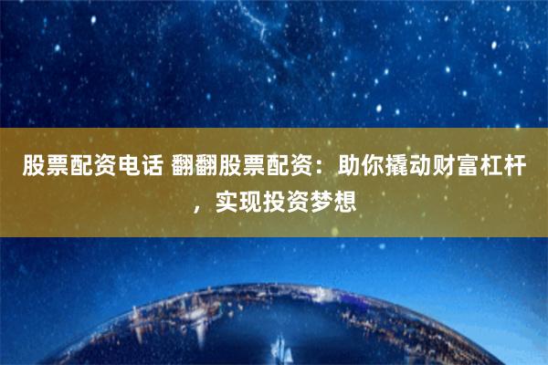 股票配资电话 翻翻股票配资：助你撬动财富杠杆，实现投资梦想