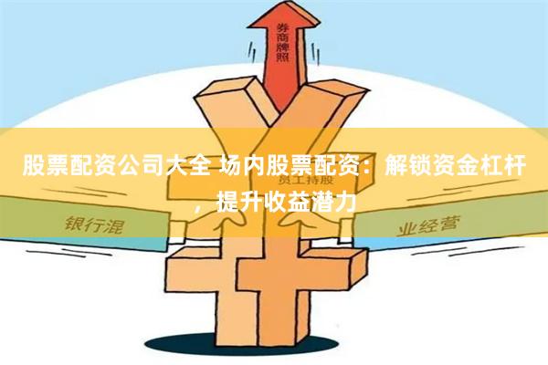 股票配资公司大全 场内股票配资：解锁资金杠杆，提升收益潜力