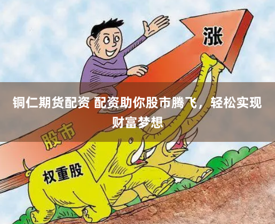 铜仁期货配资 配资助你股市腾飞，轻松实现财富梦想