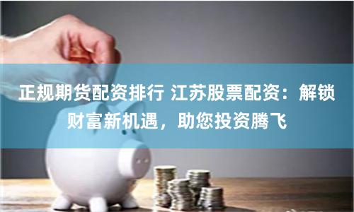 正规期货配资排行 江苏股票配资：解锁财富新机遇，助您投资腾飞