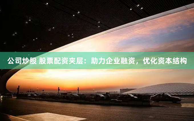 公司炒股 股票配资夹层：助力企业融资，优化资本结构