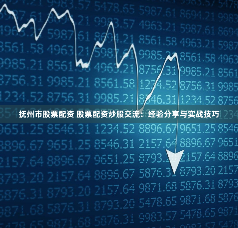 抚州市股票配资 股票配资炒股交流：经验分享与实战技巧