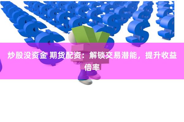 炒股没资金 期货配资：解锁交易潜能，提升收益倍率