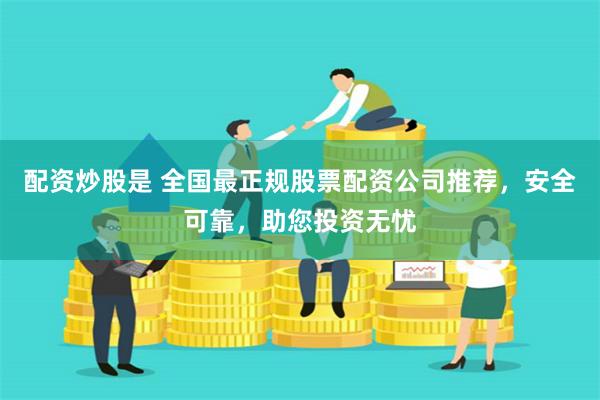 配资炒股是 全国最正规股票配资公司推荐，安全可靠，助您投资无忧