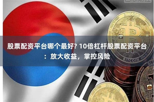 股票配资平台哪个最好? 10倍杠杆股票配资平台：放大收益，掌控风险
