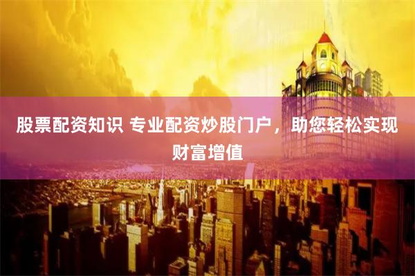 股票配资知识 专业配资炒股门户，助您轻松实现财富增值