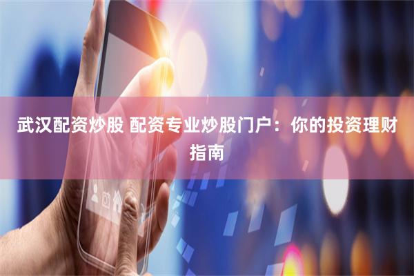 武汉配资炒股 配资专业炒股门户：你的投资理财指南