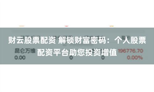 财云股票配资 解锁财富密码：个人股票配资平台助您投资增值