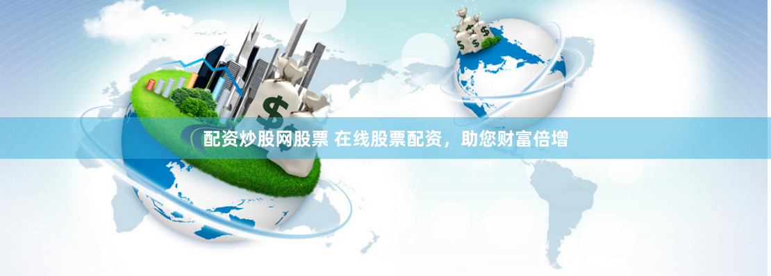 配资炒股网股票 在线股票配资，助您财富倍增