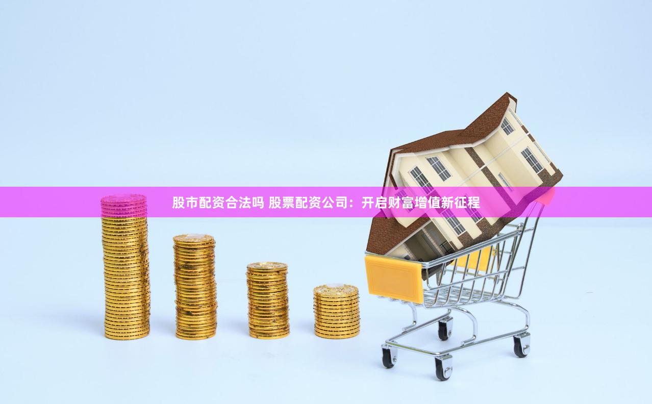 股市配资合法吗 股票配资公司：开启财富增值新征程