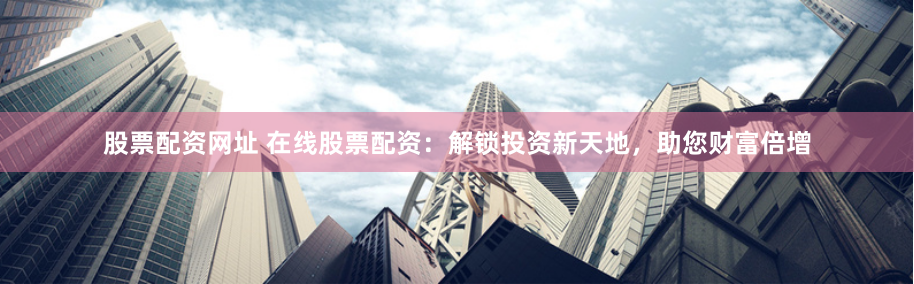 股票配资网址 在线股票配资：解锁投资新天地，助您财富倍增