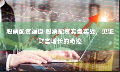 股票配资渠道 股票配资实盘实战，见证财富增长的奇迹