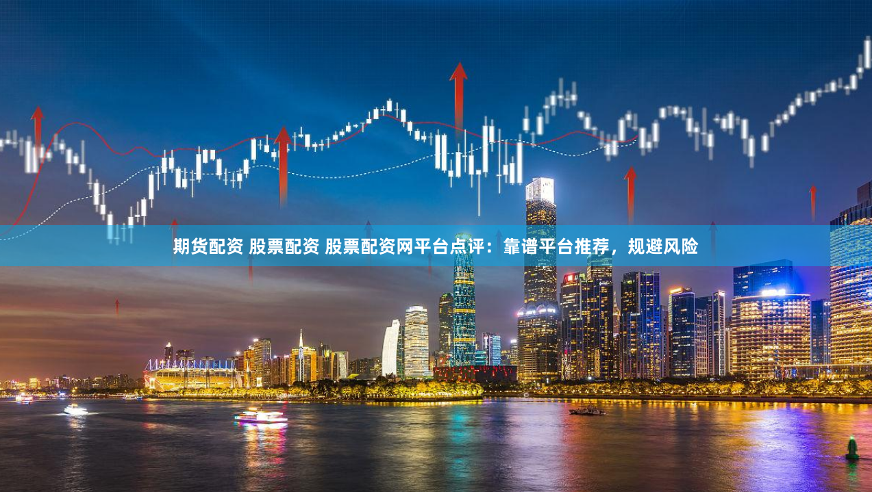 期货配资 股票配资 股票配资网平台点评：靠谱平台推荐，规避风险