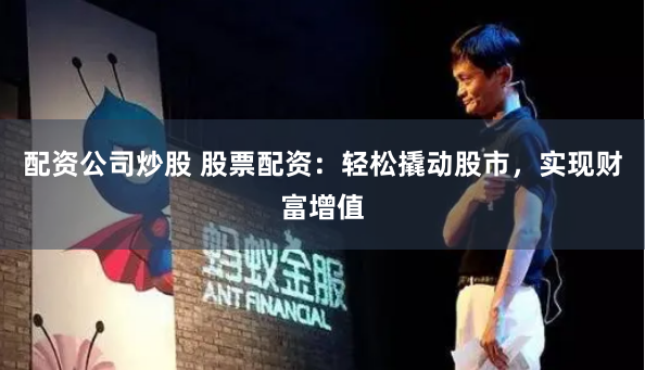 配资公司炒股 股票配资：轻松撬动股市，实现财富增值