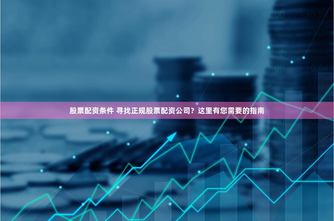 股票配资条件 寻找正规股票配资公司？这里有您需要的指南