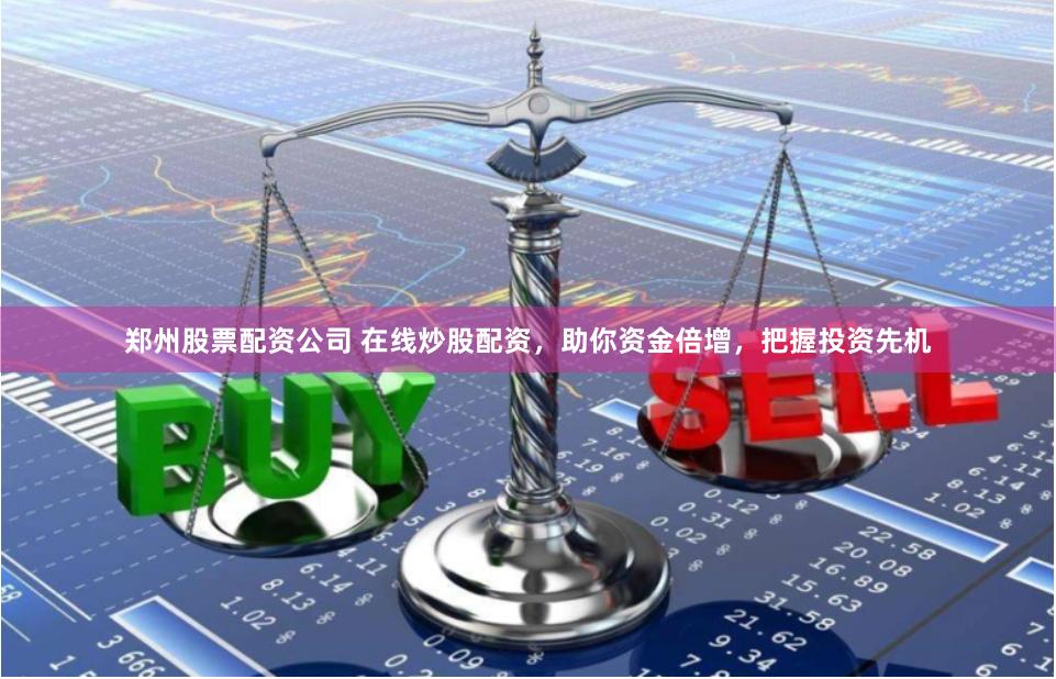 郑州股票配资公司 在线炒股配资，助你资金倍增，把握投资先机