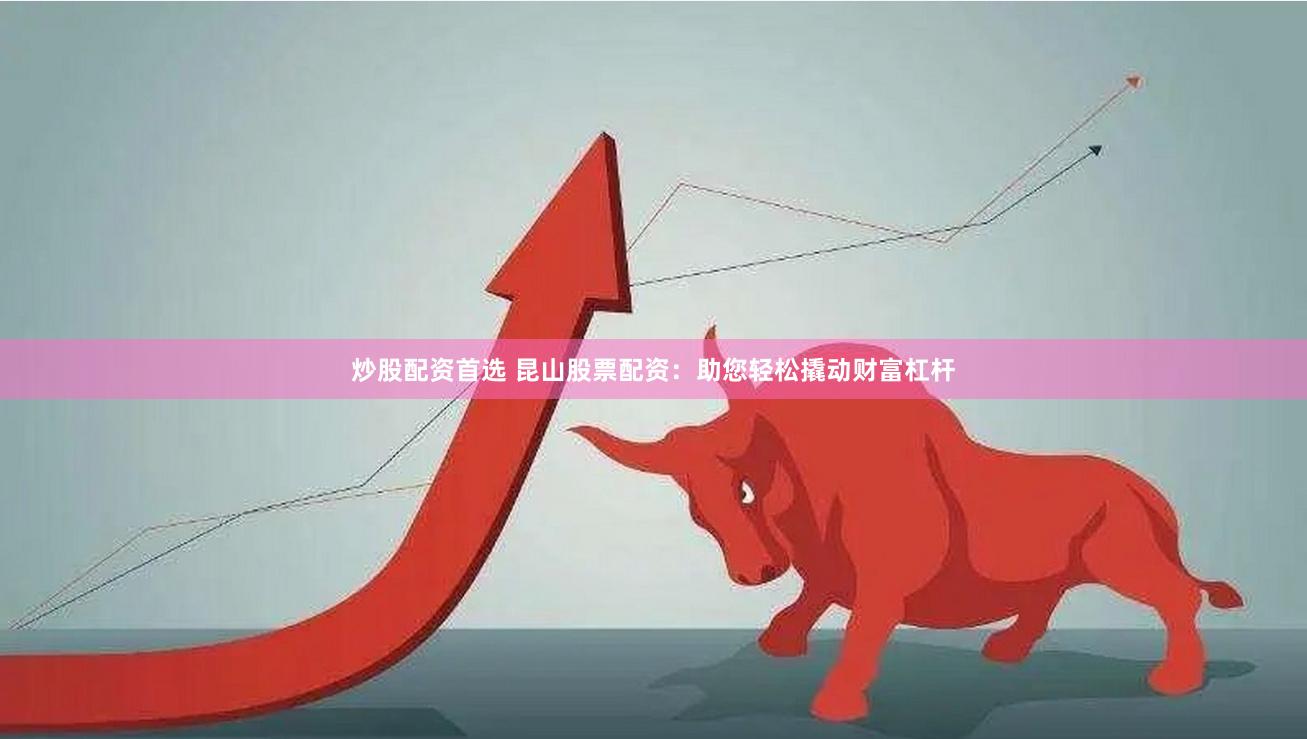 炒股配资首选 昆山股票配资：助您轻松撬动财富杠杆