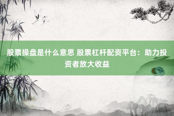 股票操盘是什么意思 股票杠杆配资平台：助力投资者放大收益