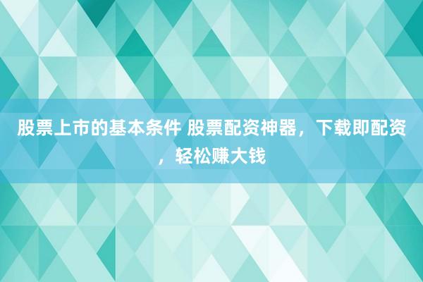 股票上市的基本条件 股票配资神器，下载即配资，轻松赚大钱